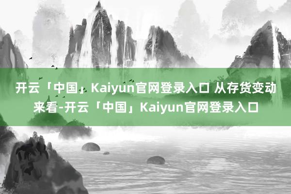 开云「中国」Kaiyun官网登录入口 从存货变动来看-开云「中国」Kaiyun官网登录入口