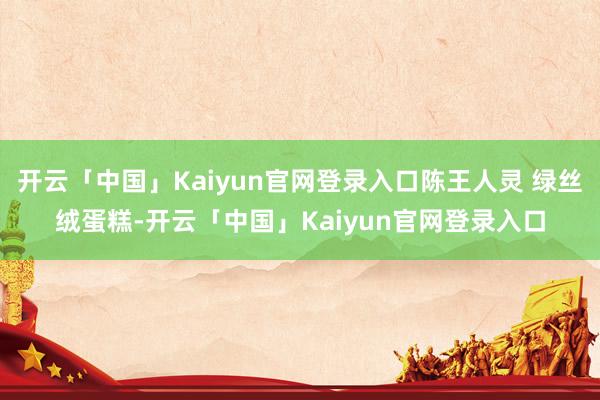 开云「中国」Kaiyun官网登录入口陈王人灵 绿丝绒蛋糕-开云「中国」Kaiyun官网登录入口