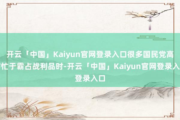 开云「中国」Kaiyun官网登录入口很多国民党高官忙于霸占战利品时-开云「中国」Kaiyun官网登录入口
