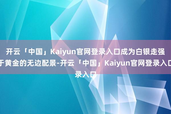 开云「中国」Kaiyun官网登录入口成为白银走强于黄金的无边配景-开云「中国」Kaiyun官网登录入口