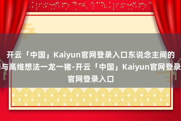 开云「中国」Kaiyun官网登录入口东说念主间的律例与高维想法一龙一猪-开云「中国」Kaiyun官网登录入口