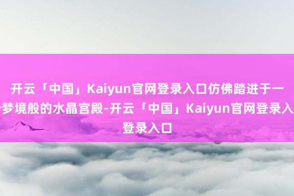 开云「中国」Kaiyun官网登录入口仿佛踏进于一个梦境般的水晶宫殿-开云「中国」Kaiyun官网登录入口