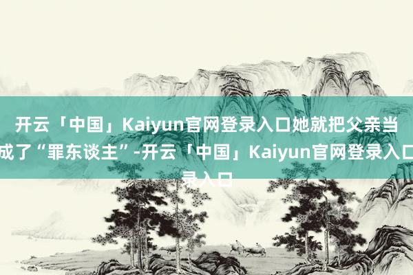 开云「中国」Kaiyun官网登录入口她就把父亲当成了“罪东谈主”-开云「中国」Kaiyun官网登录入口