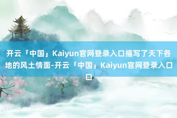 开云「中国」Kaiyun官网登录入口描写了天下各地的风土情面-开云「中国」Kaiyun官网登录入口