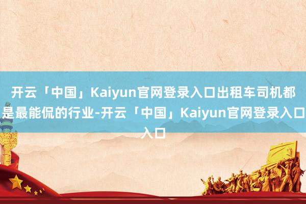 开云「中国」Kaiyun官网登录入口出租车司机都是最能侃的行业-开云「中国」Kaiyun官网登录入口