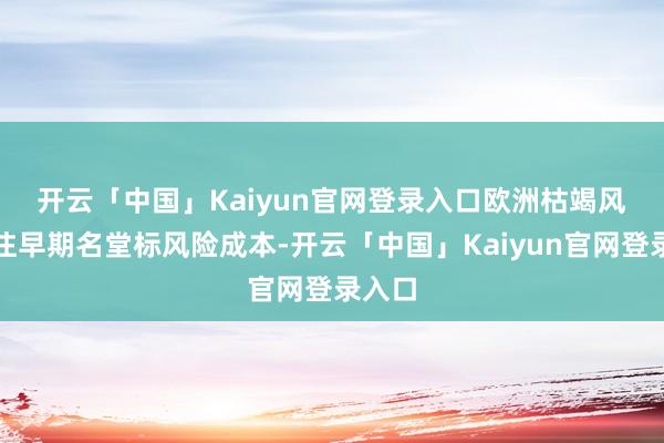 开云「中国」Kaiyun官网登录入口 欧洲枯竭风物押注早期名堂标风险成本-开云「中国」Kaiyun官网登录入口