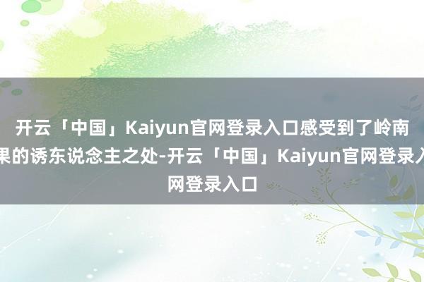 开云「中国」Kaiyun官网登录入口感受到了岭南佳果的诱东说念主之处-开云「中国」Kaiyun官网登录入口