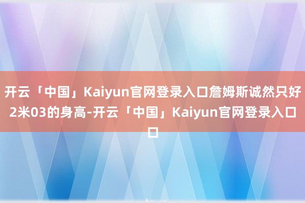 开云「中国」Kaiyun官网登录入口詹姆斯诚然只好2米03的身高-开云「中国」Kaiyun官网登录入口