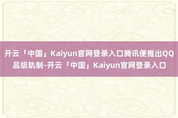 开云「中国」Kaiyun官网登录入口腾讯便推出QQ品级轨制-开云「中国」Kaiyun官网登录入口