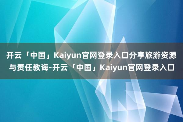 开云「中国」Kaiyun官网登录入口分享旅游资源与责任教诲-开云「中国」Kaiyun官网登录入口