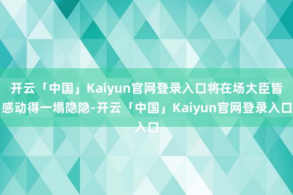 开云「中国」Kaiyun官网登录入口将在场大臣皆感动得一塌隐隐-开云「中国」Kaiyun官网登录入口