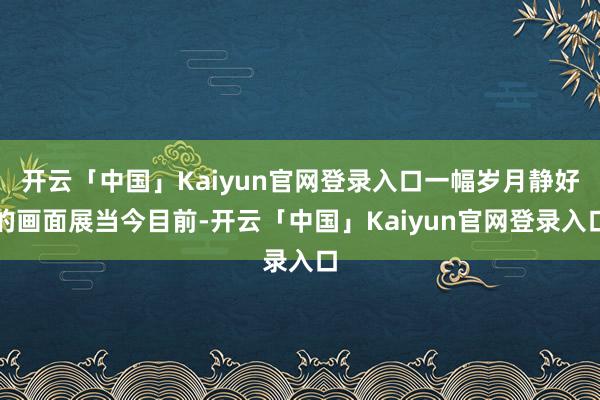 开云「中国」Kaiyun官网登录入口一幅岁月静好的画面展当今目前-开云「中国」Kaiyun官网登录入口