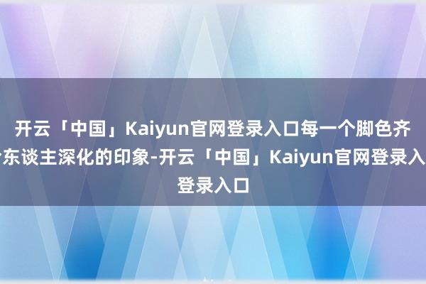 开云「中国」Kaiyun官网登录入口每一个脚色齐给东谈主深化的印象-开云「中国」Kaiyun官网登录入口