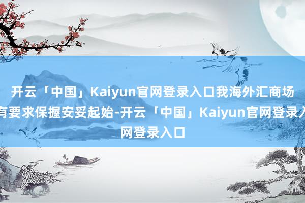 开云「中国」Kaiyun官网登录入口我海外汇商场仍有要求保握安妥起始-开云「中国」Kaiyun官网登录入口