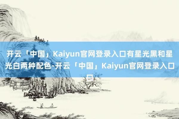 开云「中国」Kaiyun官网登录入口有星光黑和星光白两种配色-开云「中国」Kaiyun官网登录入口