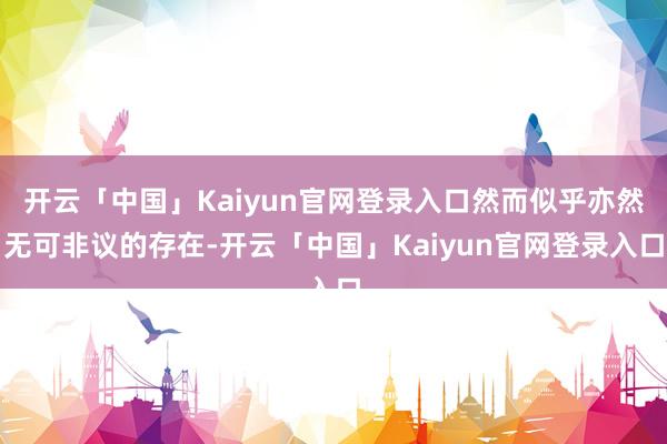 开云「中国」Kaiyun官网登录入口然而似乎亦然无可非议的存在-开云「中国」Kaiyun官网登录入口