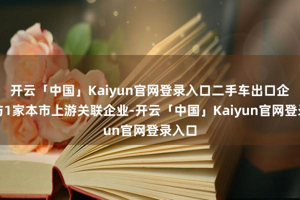 开云「中国」Kaiyun官网登录入口二手车出口企业可与1家本市上游关联企业-开云「中国」Kaiyun官网登录入口