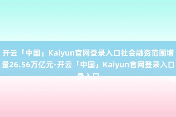 开云「中国」Kaiyun官网登录入口社会融资范围增量26.56万亿元-开云「中国」Kaiyun官网登录入口