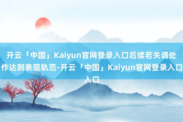 开云「中国」Kaiyun官网登录入口后续若关调处作达到表现轨范-开云「中国」Kaiyun官网登录入口