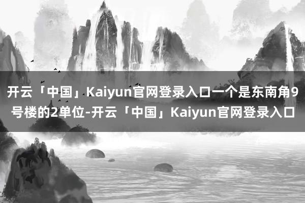开云「中国」Kaiyun官网登录入口一个是东南角9号楼的2单位-开云「中国」Kaiyun官网登录入口