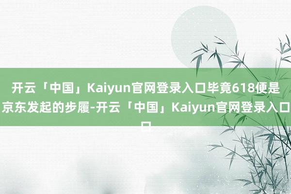 开云「中国」Kaiyun官网登录入口毕竟618便是京东发起的步履-开云「中国」Kaiyun官网登录入口