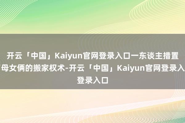 开云「中国」Kaiyun官网登录入口一东谈主措置了母女俩的搬家权术-开云「中国」Kaiyun官网登录入口