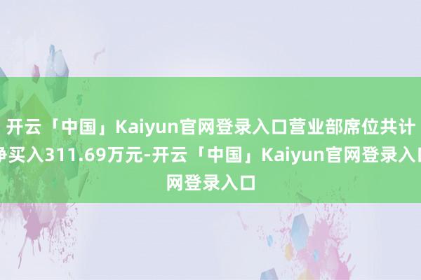 开云「中国」Kaiyun官网登录入口营业部席位共计净买入311.69万元-开云「中国」Kaiyun官网登录入口