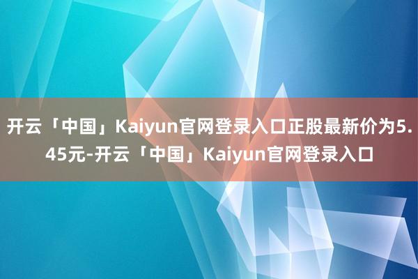 开云「中国」Kaiyun官网登录入口正股最新价为5.45元-开云「中国」Kaiyun官网登录入口