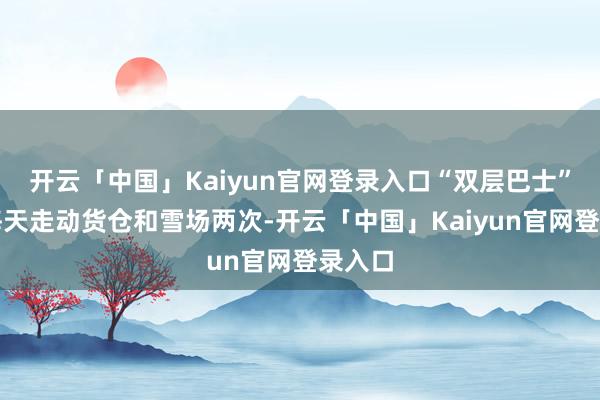 开云「中国」Kaiyun官网登录入口“双层巴士”计较每天走动货仓和雪场两次-开云「中国」Kaiyun官网登录入口