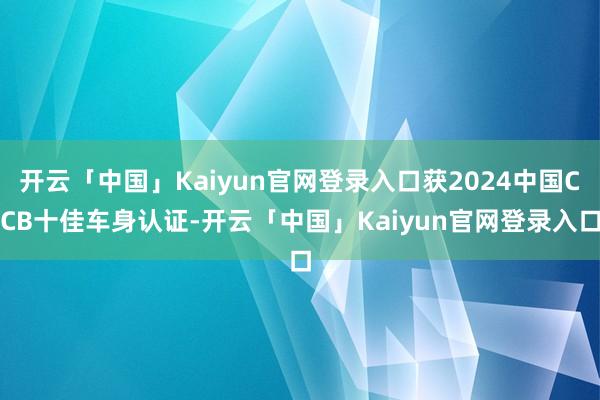 开云「中国」Kaiyun官网登录入口获2024中国CCB十佳车身认证-开云「中国」Kaiyun官网登录入口