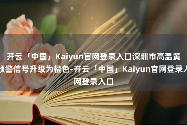 开云「中国」Kaiyun官网登录入口深圳市高温黄色预警信号升级为橙色-开云「中国」Kaiyun官网登录入口