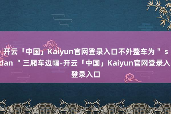 开云「中国」Kaiyun官网登录入口不外整车为＂ sedan ＂三厢车边幅-开云「中国」Kaiyun官网登录入口