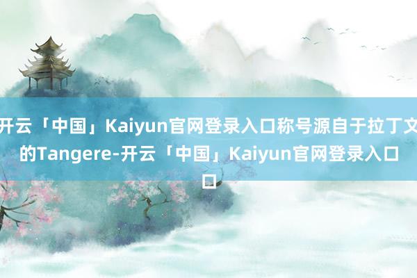 开云「中国」Kaiyun官网登录入口称号源自于拉丁文的Tangere-开云「中国」Kaiyun官网登录入口