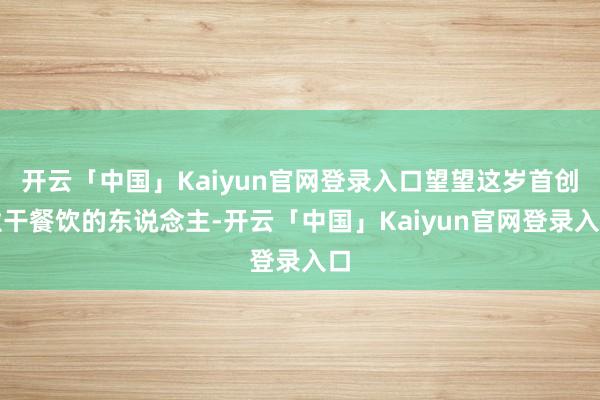 开云「中国」Kaiyun官网登录入口望望这岁首创业干餐饮的东说念主-开云「中国」Kaiyun官网登录入口