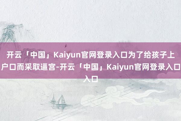 开云「中国」Kaiyun官网登录入口为了给孩子上户口而采取逼宫-开云「中国」Kaiyun官网登录入口