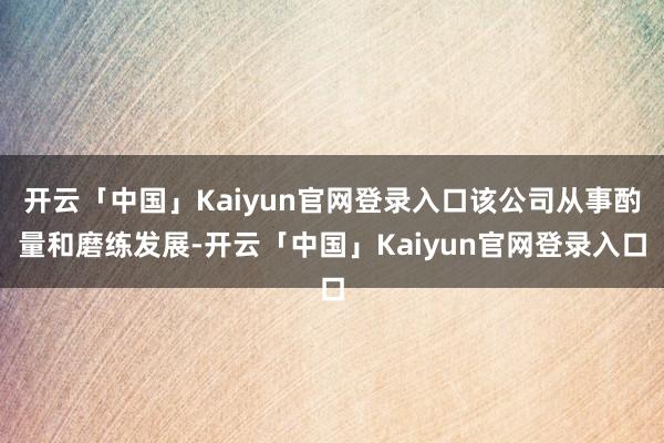 开云「中国」Kaiyun官网登录入口该公司从事酌量和磨练发展-开云「中国」Kaiyun官网登录入口