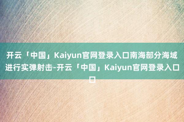 开云「中国」Kaiyun官网登录入口南海部分海域进行实弹射击-开云「中国」Kaiyun官网登录入口