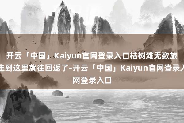 开云「中国」Kaiyun官网登录入口枯树滩无数旅客走到这里就往回返了-开云「中国」Kaiyun官网登录入口