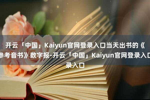 开云「中国」Kaiyun官网登录入口当天出书的《参考音书》数字报-开云「中国」Kaiyun官网登录入口