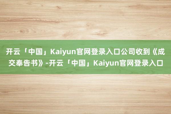 开云「中国」Kaiyun官网登录入口公司收到《成交奉告书》-开云「中国」Kaiyun官网登录入口