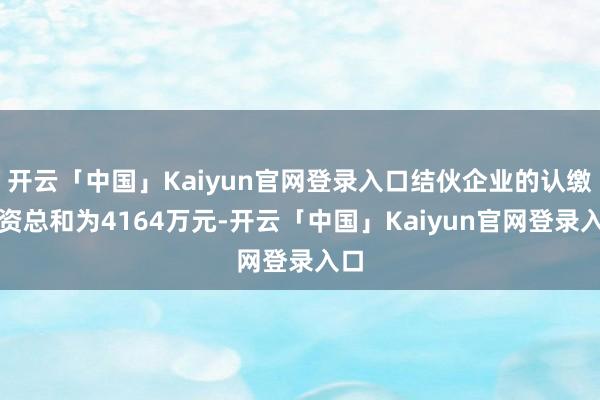 开云「中国」Kaiyun官网登录入口结伙企业的认缴出资总和为4164万元-开云「中国」Kaiyun官网登录入口