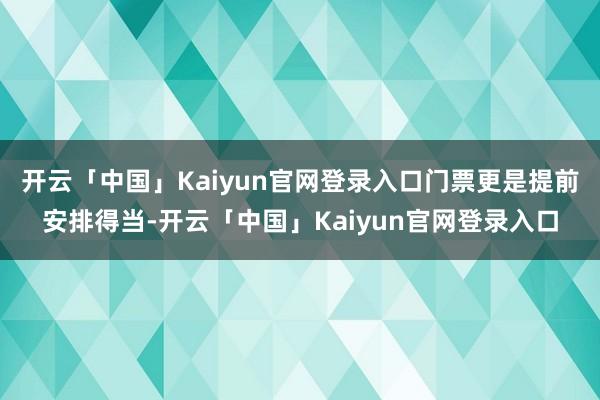 开云「中国」Kaiyun官网登录入口门票更是提前安排得当-开云「中国」Kaiyun官网登录入口