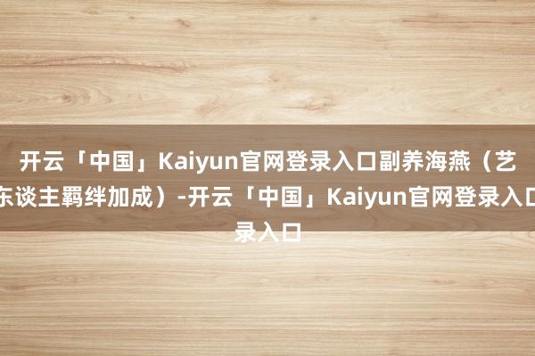 开云「中国」Kaiyun官网登录入口副养海燕（艺东谈主羁绊加成）-开云「中国」Kaiyun官网登录入口