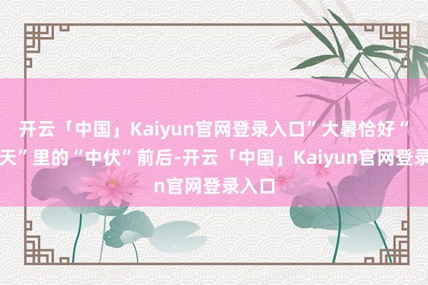 开云「中国」Kaiyun官网登录入口”大暑恰好“三伏天”里的“中伏”前后-开云「中国」Kaiyun官网登录入口