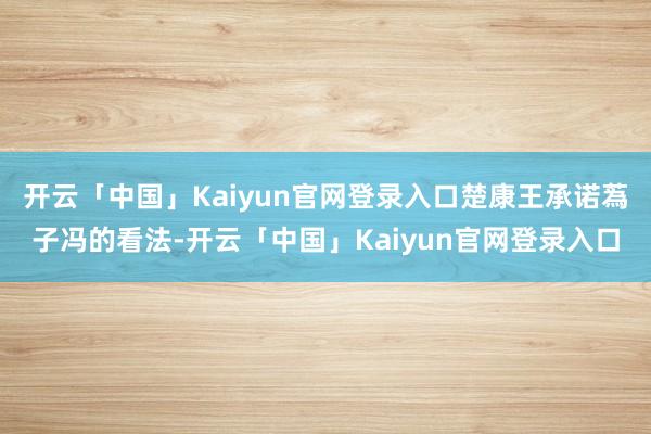 开云「中国」Kaiyun官网登录入口楚康王承诺蒍子冯的看法-开云「中国」Kaiyun官网登录入口
