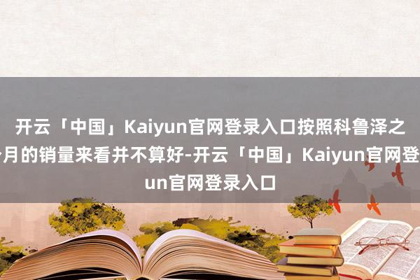 开云「中国」Kaiyun官网登录入口按照科鲁泽之前几个月的销量来看并不算好-开云「中国」Kaiyun官网登录入口