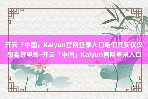 开云「中国」Kaiyun官网登录入口咱们其实仅仅想看好电影-开云「中国」Kaiyun官网登录入口