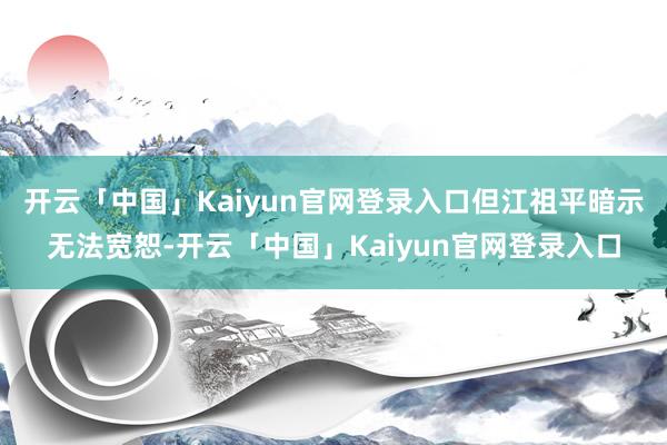 开云「中国」Kaiyun官网登录入口但江祖平暗示无法宽恕-开云「中国」Kaiyun官网登录入口