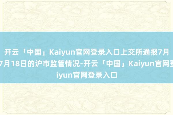 开云「中国」Kaiyun官网登录入口上交所通报7月14日至7月18日的沪市监管情况-开云「中国」Kaiyun官网登录入口