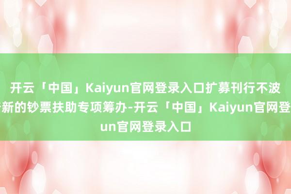 开云「中国」Kaiyun官网登录入口扩募刊行不波及栽培新的钞票扶助专项筹办-开云「中国」Kaiyun官网登录入口